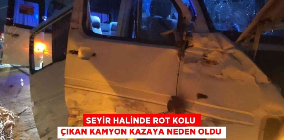 SEYİR HALİNDE ROT KOLU ÇIKAN KAMYON KAZAYA NEDEN OLDU