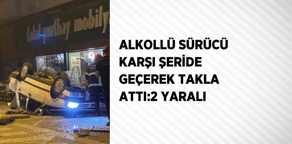 ALKOLLÜ SÜRÜCÜ KARŞI ŞERİDE GEÇEREK TAKLA ATTI:2 YARALI