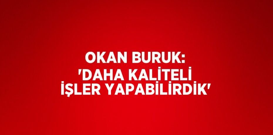 OKAN BURUK: 'DAHA KALİTELİ İŞLER YAPABİLİRDİK'