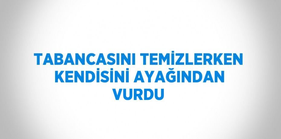TABANCASINI TEMİZLERKEN KENDİSİNİ AYAĞINDAN VURDU