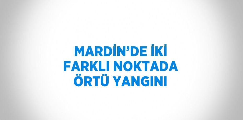 MARDİN’DE İKİ FARKLI NOKTADA ÖRTÜ YANGINI