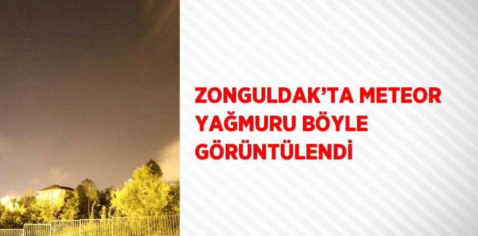 ZONGULDAK’TA METEOR YAĞMURU BÖYLE GÖRÜNTÜLENDİ