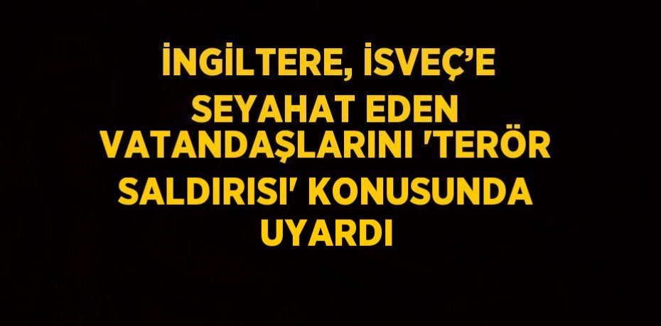 İNGİLTERE, İSVEÇ’E SEYAHAT EDEN VATANDAŞLARINI 'TERÖR SALDIRISI' KONUSUNDA UYARDI