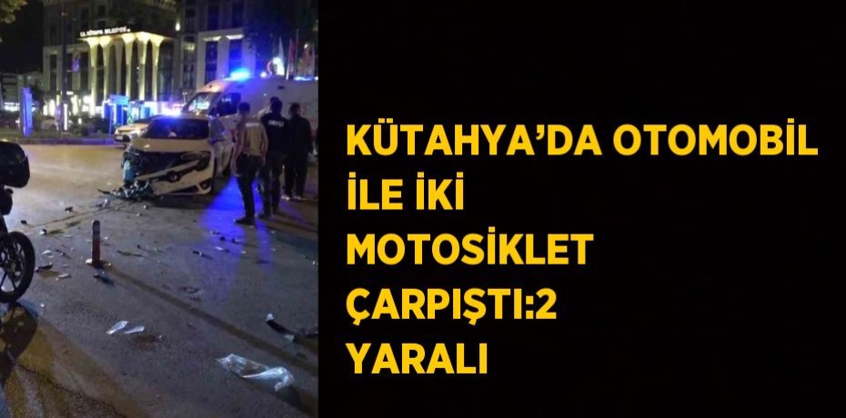 KÜTAHYA’DA OTOMOBİL İLE İKİ MOTOSİKLET ÇARPIŞTI:2 YARALI