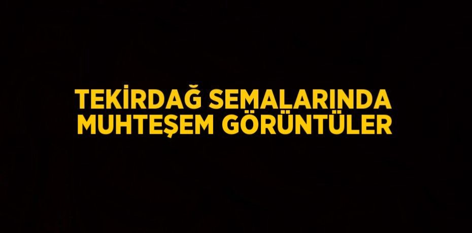 TEKİRDAĞ SEMALARINDA MUHTEŞEM GÖRÜNTÜLER