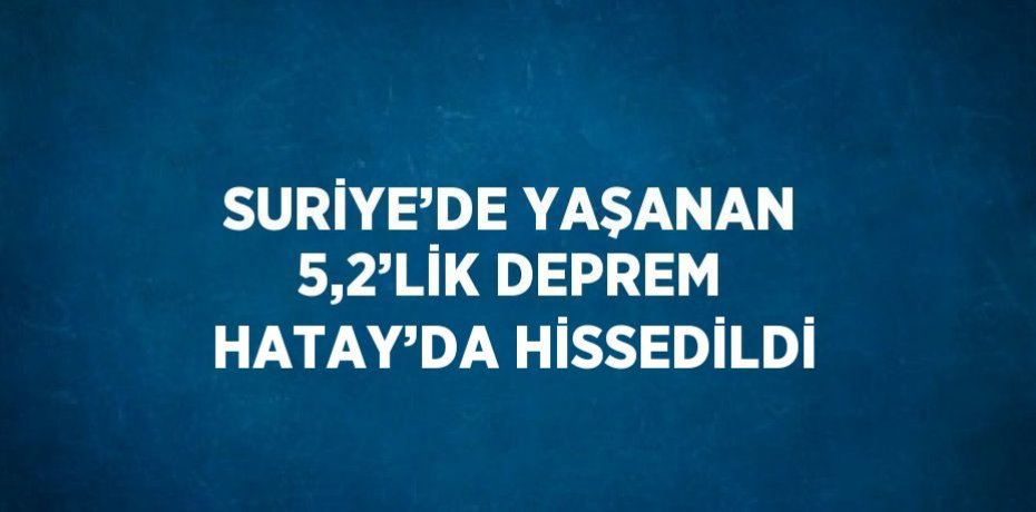 SURİYE’DE YAŞANAN 5,2’LİK DEPREM HATAY’DA HİSSEDİLDİ
