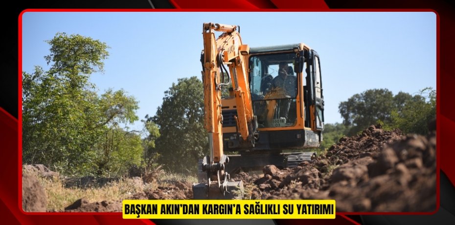 BAŞKAN AKIN’DAN KARGIN’A SAĞLIKLI SU YATIRIMI