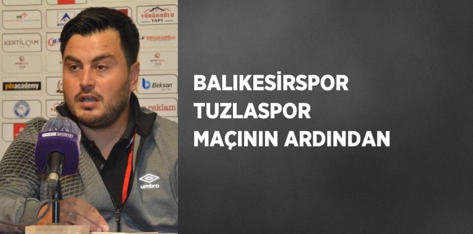 BALIKESİRSPOR TUZLASPOR MAÇININ ARDINDAN