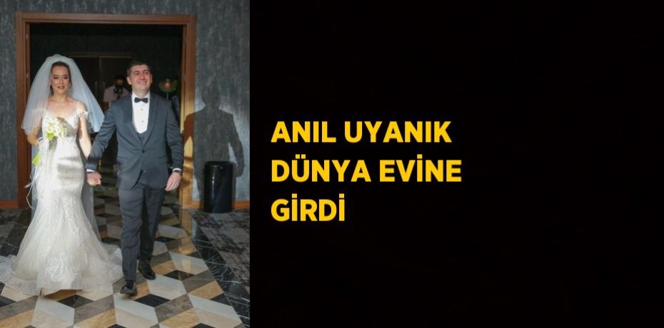 ANIL UYANIK DÜNYA EVİNE GİRDİ