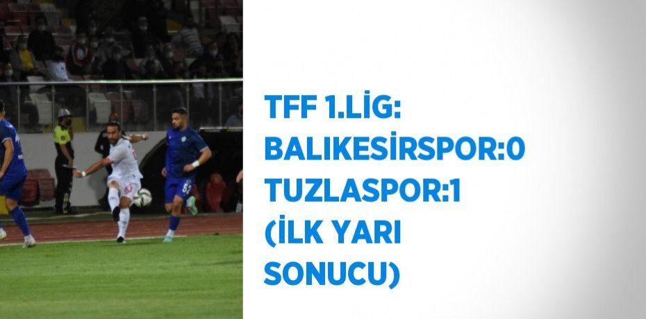 TFF 1.LİG: BALIKESİRSPOR:0 TUZLASPOR:1 (İLK YARI SONUCU)
