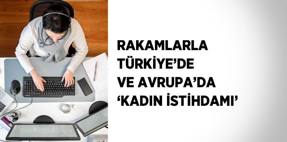 RAKAMLARLA TÜRKİYE’DE VE AVRUPA’DA ‘KADIN İSTİHDAMI’