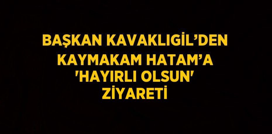 BAŞKAN KAVAKLIGİL’DEN KAYMAKAM HATAM’A 'HAYIRLI OLSUN' ZİYARETİ
