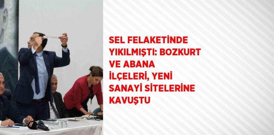 SEL FELAKETİNDE YIKILMIŞTI: BOZKURT VE ABANA İLÇELERİ, YENİ SANAYİ SİTELERİNE KAVUŞTU
