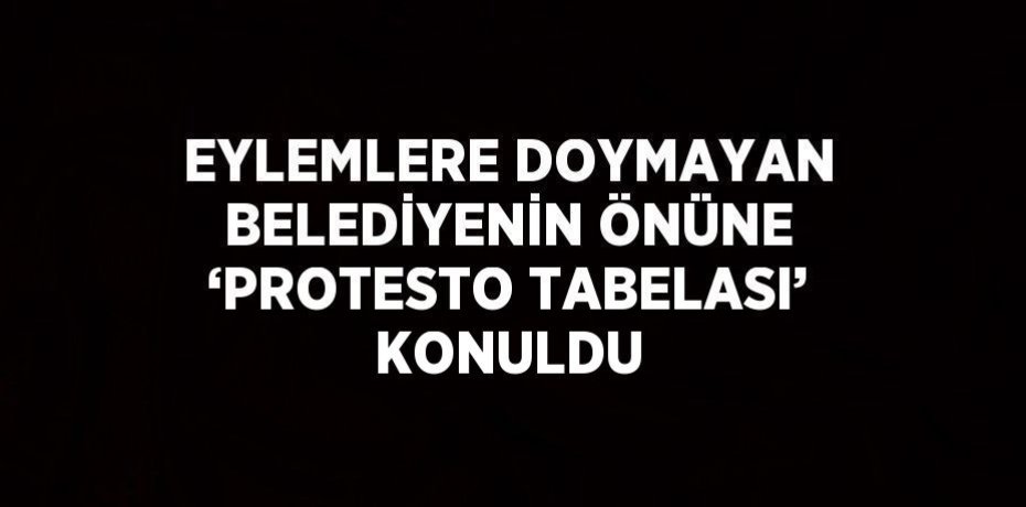 EYLEMLERE DOYMAYAN BELEDİYENİN ÖNÜNE ‘PROTESTO TABELASI’ KONULDU