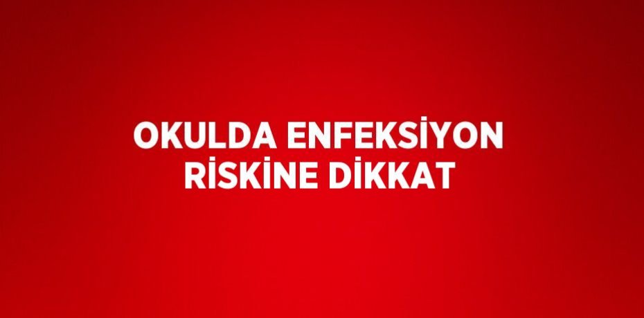 OKULDA ENFEKSİYON RİSKİNE DİKKAT