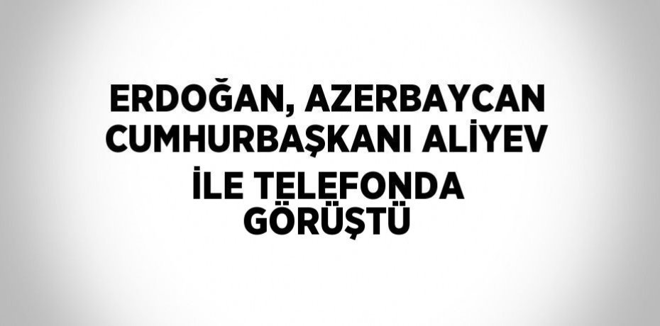 ERDOĞAN, AZERBAYCAN CUMHURBAŞKANI ALİYEV İLE TELEFONDA GÖRÜŞTÜ