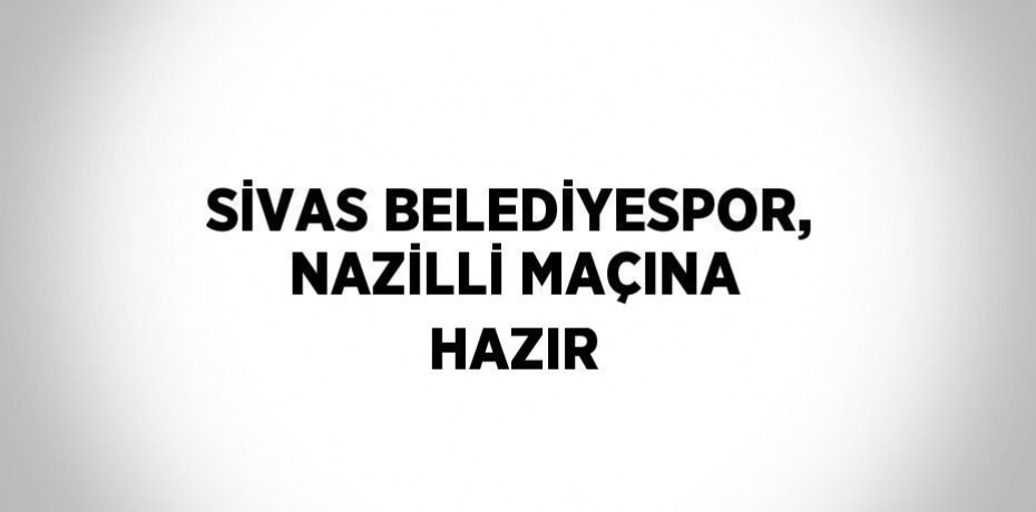 SİVAS BELEDİYESPOR, NAZİLLİ MAÇINA HAZIR