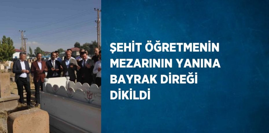 ŞEHİT ÖĞRETMENİN MEZARININ YANINA BAYRAK DİREĞİ DİKİLDİ