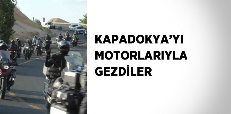 KAPADOKYA’YI MOTORLARIYLA GEZDİLER