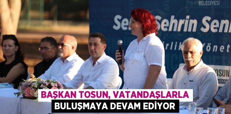 Başkan Tosun, vatandaşlarla buluşmaya devam ediyor