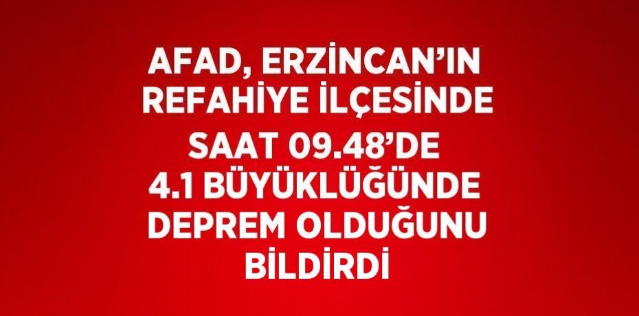 AFAD, ERZİNCAN’IN REFAHİYE İLÇESİNDE SAAT 09.48’DE 4.1 BÜYÜKLÜĞÜNDE DEPREM OLDUĞUNU BİLDİRDİ