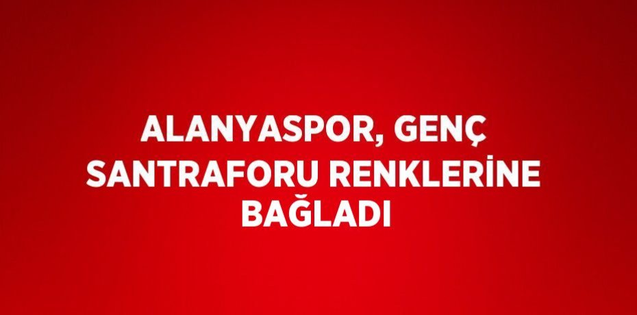 ALANYASPOR, GENÇ SANTRAFORU RENKLERİNE BAĞLADI