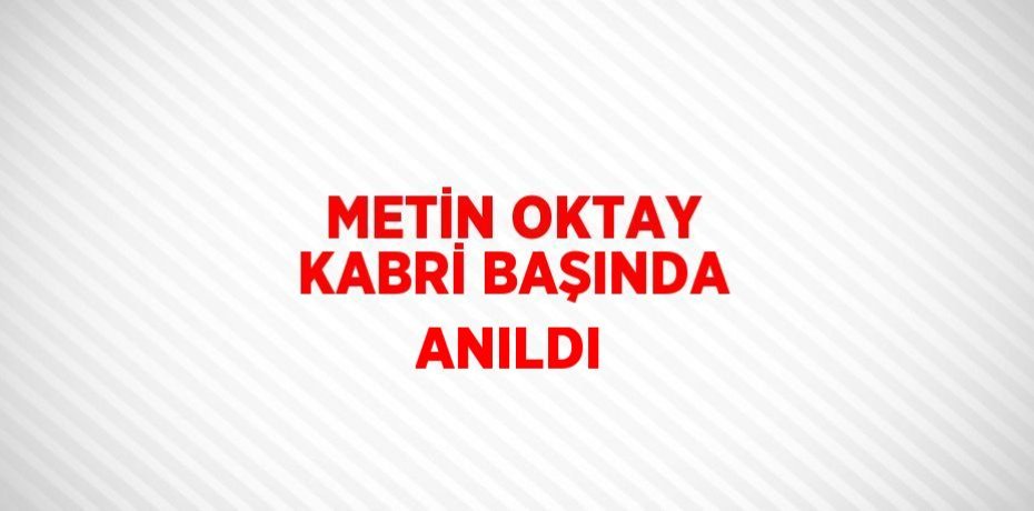 METİN OKTAY KABRİ BAŞINDA ANILDI