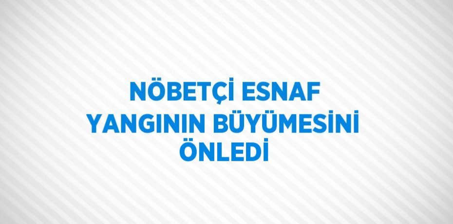 NÖBETÇİ ESNAF YANGININ BÜYÜMESİNİ ÖNLEDİ