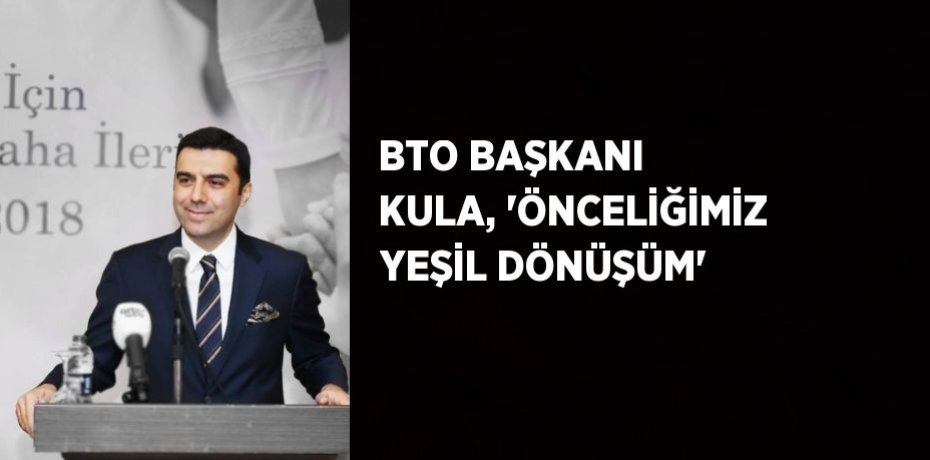 BTO BAŞKANI KULA, 'ÖNCELİĞİMİZ YEŞİL DÖNÜŞÜM'