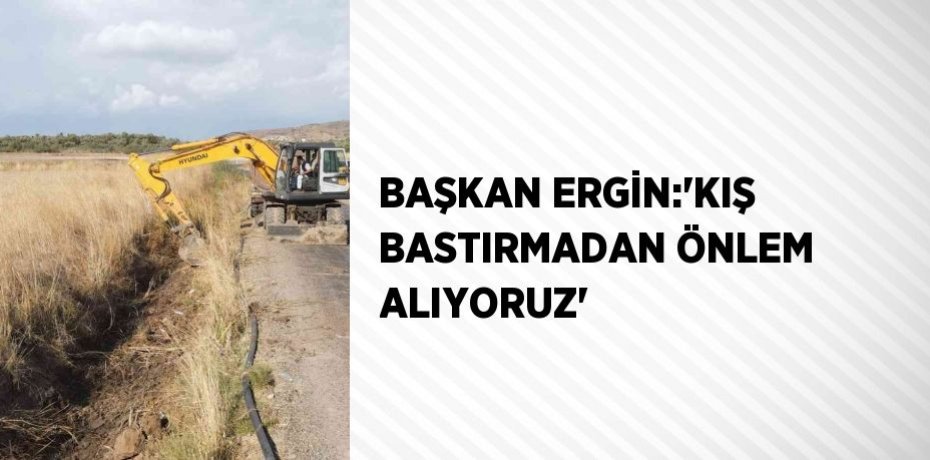 BAŞKAN ERGİN:'KIŞ BASTIRMADAN ÖNLEM ALIYORUZ'