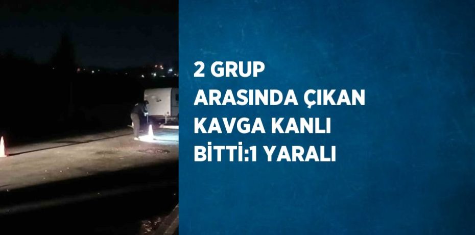 2 GRUP ARASINDA ÇIKAN KAVGA KANLI BİTTİ:1 YARALI
