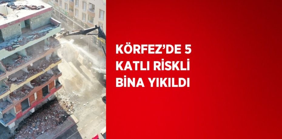 KÖRFEZ’DE 5 KATLI RİSKLİ BİNA YIKILDI