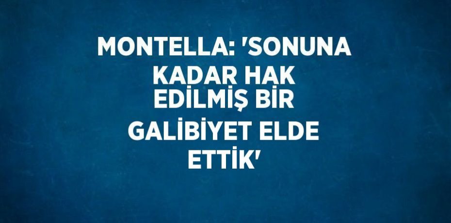 MONTELLA: 'SONUNA KADAR HAK EDİLMİŞ BİR GALİBİYET ELDE ETTİK'