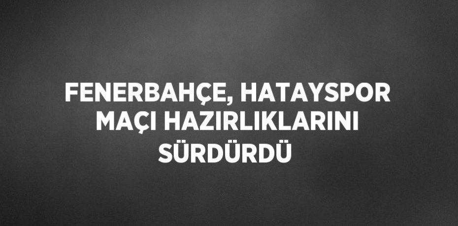 FENERBAHÇE, HATAYSPOR MAÇI HAZIRLIKLARINI SÜRDÜRDÜ