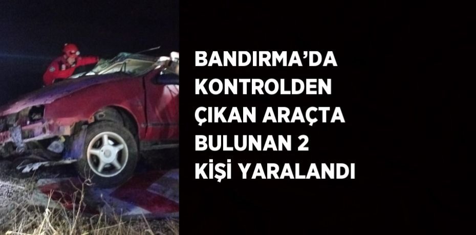BANDIRMA’DA KONTROLDEN ÇIKAN ARAÇTA BULUNAN 2 KİŞİ YARALANDI