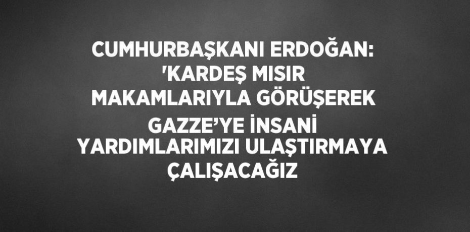 CUMHURBAŞKANI ERDOĞAN: 'KARDEŞ MISIR MAKAMLARIYLA GÖRÜŞEREK GAZZE’YE İNSANİ YARDIMLARIMIZI ULAŞTIRMAYA ÇALIŞACAĞIZ