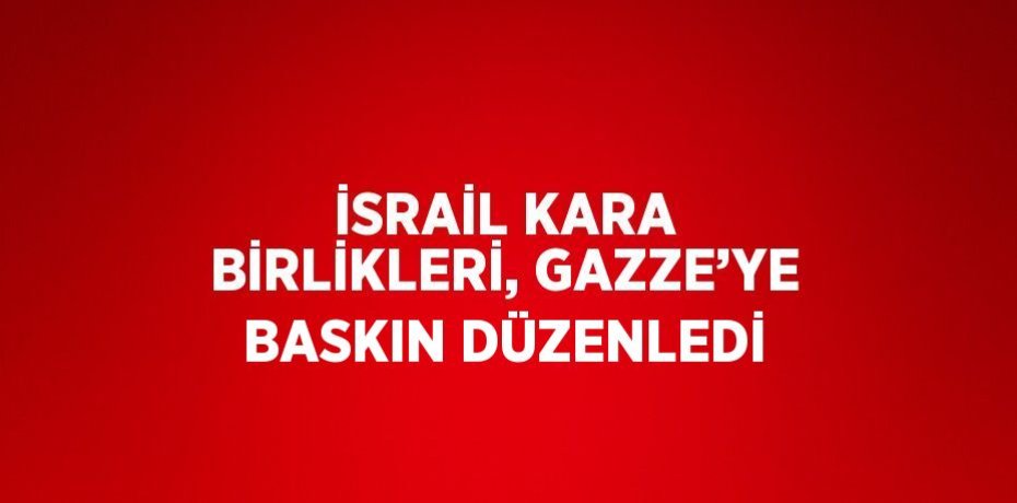 İSRAİL KARA BİRLİKLERİ, GAZZE’YE BASKIN DÜZENLEDİ
