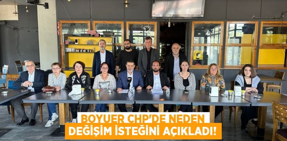 BOYUER CHP’DE NEDEN DEĞİŞİM İSTEĞİNİ AÇIKLADI!