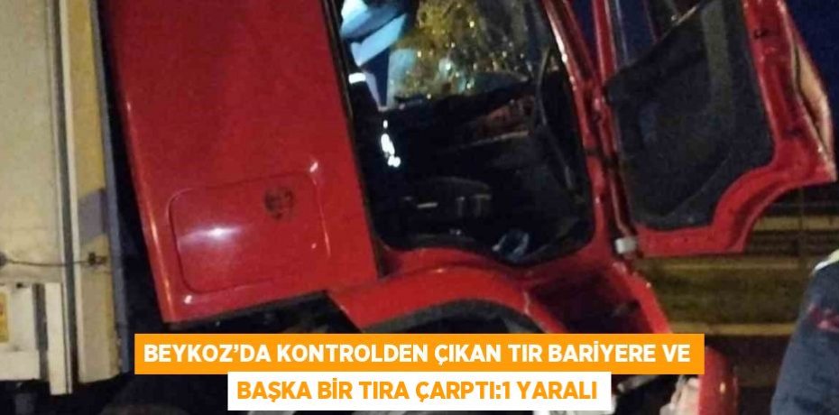BEYKOZ’DA KONTROLDEN ÇIKAN TIR BARİYERE VE BAŞKA BİR TIRA ÇARPTI:1 YARALI