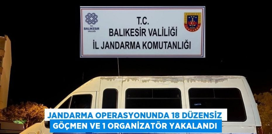 JANDARMA OPERASYONUNDA 18 DÜZENSİZ GÖÇMEN VE 1 ORGANİZATÖR YAKALANDI