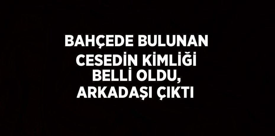 BAHÇEDE BULUNAN CESEDİN KİMLİĞİ BELLİ OLDU, ARKADAŞI ÇIKTI