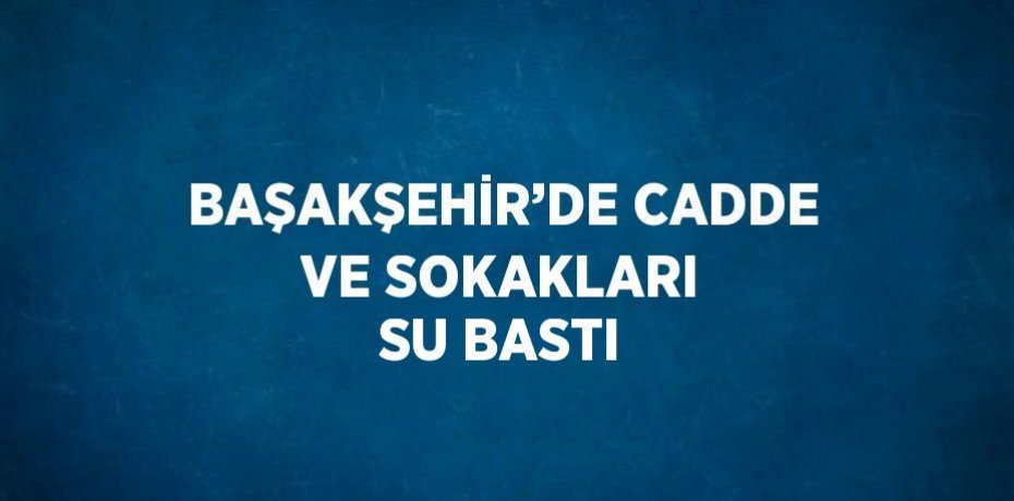 BAŞAKŞEHİR’DE CADDE VE SOKAKLARI SU BASTI