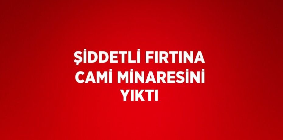 ŞİDDETLİ FIRTINA CAMİ MİNARESİNİ YIKTI