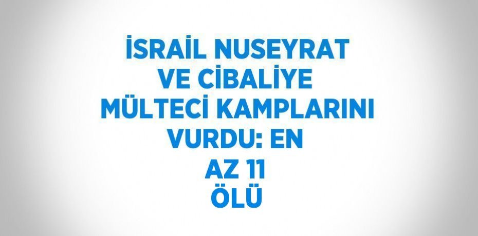 İSRAİL NUSEYRAT VE CİBALİYE MÜLTECİ KAMPLARINI VURDU: EN AZ 11 ÖLÜ