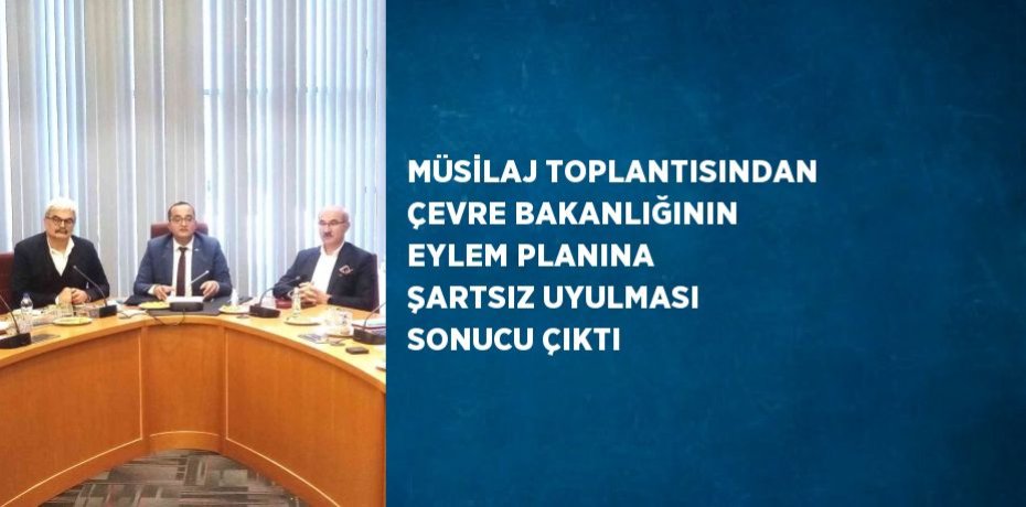 MÜSİLAJ TOPLANTISINDAN ÇEVRE BAKANLIĞININ EYLEM PLANINA ŞARTSIZ UYULMASI SONUCU ÇIKTI