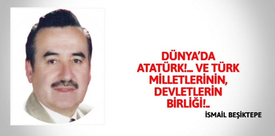 DÜNYA’DA  ATATÜRK!... VE  TÜRK  MİLLETLERİNİN,  DEVLETLERİN BİRLİĞİ!..