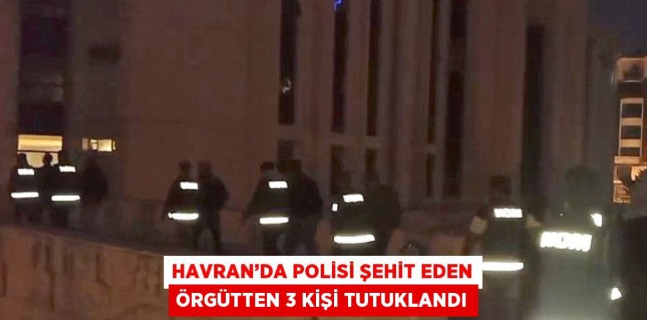 HAVRAN’DA POLİSİ ŞEHİT EDEN ÖRGÜTTEN 3 KİŞİ TUTUKLANDI