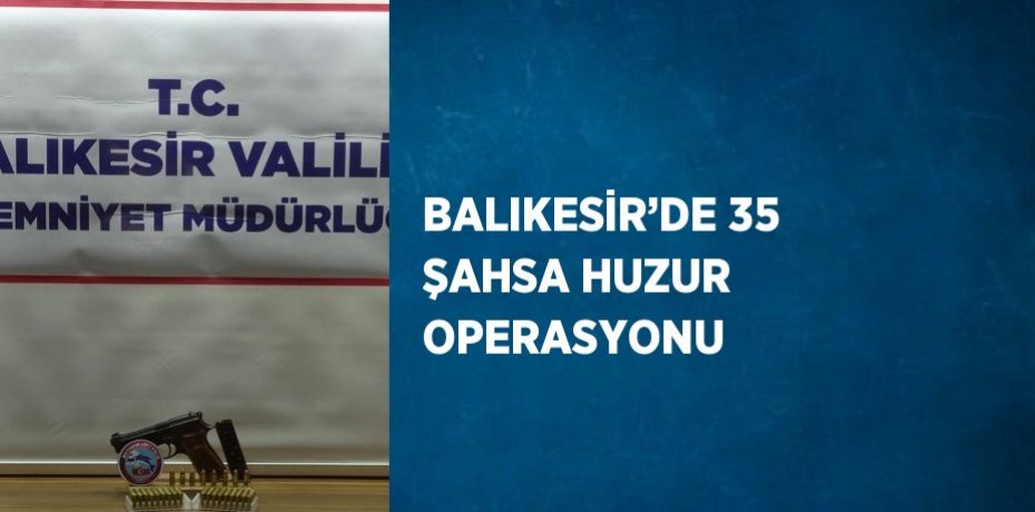 BALIKESİR’DE 35 ŞAHSA HUZUR OPERASYONU