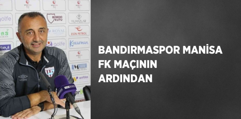 BANDIRMASPOR MANİSA FK MAÇININ ARDINDAN