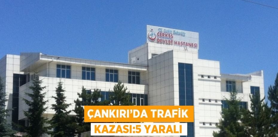 ÇANKIRI’DA TRAFİK KAZASI:5 YARALI